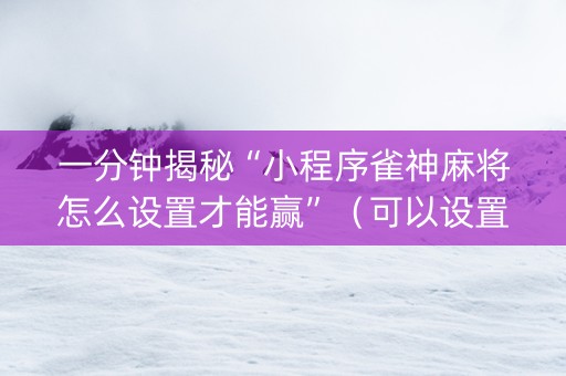 一分钟揭秘“小程序雀神麻将怎么设置才能赢”（可以设置输赢吗)