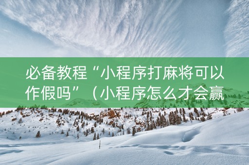 必备教程“小程序打麻将可以作假吗”（小程序怎么才会赢)