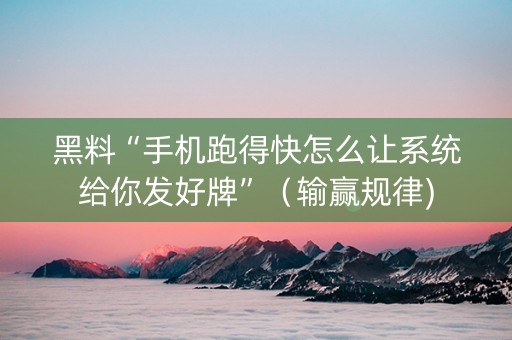 黑料“手机跑得快怎么让系统给你发好牌”（输赢规律)