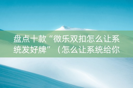 盘点十款“微乐双扣怎么让系统发好牌”（怎么让系统给你发好牌)