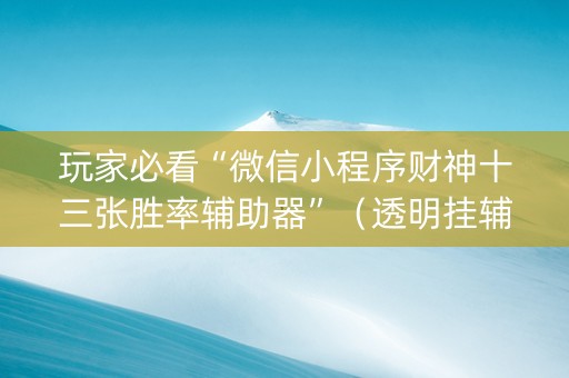 玩家必看“微信小程序财神十三张胜率辅助器”（透明挂辅助器)