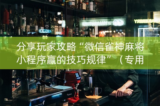 分享玩家攻略“微信雀神麻将小程序赢的技巧规律”（专用神器下载)