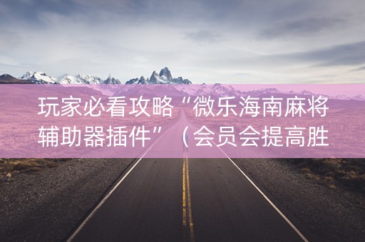 玩家必看攻略“微乐海南麻将辅助器插件”（会员会提高胜率吗)