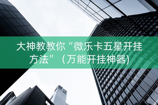 大神教教你“微乐卡五星开挂方法”（万能开挂神器)