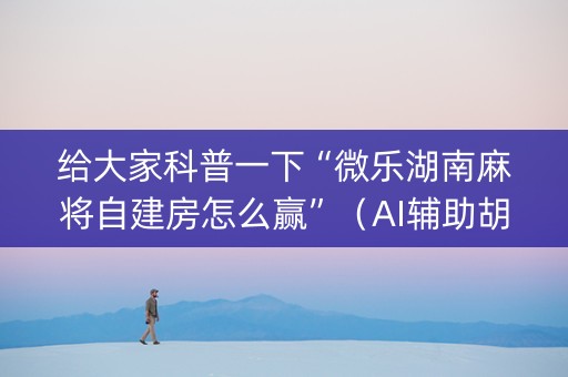 给大家科普一下“微乐湖南麻将自建房怎么赢”（AI辅助胡牌规则)