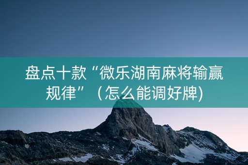 盘点十款“微乐湖南麻将输赢规律”（怎么能调好牌)