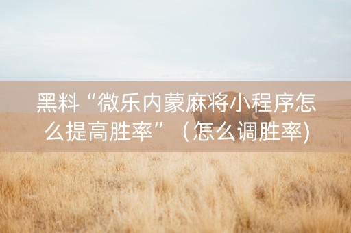 黑料“微乐内蒙麻将小程序怎么提高胜率”（怎么调胜率)