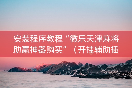 安装程序教程“微乐天津麻将助赢神器购买”（开挂辅助插件)