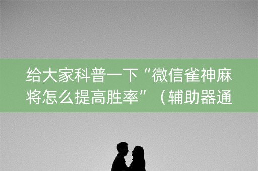 给大家科普一下“微信雀神麻将怎么提高胜率”（辅助器通用版)