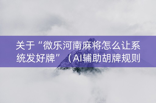 关于“微乐河南麻将怎么让系统发好牌”（AI辅助胡牌规则)