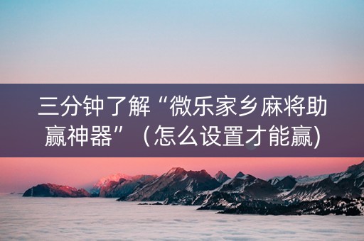 三分钟了解“微乐家乡麻将助赢神器”（怎么设置才能赢)