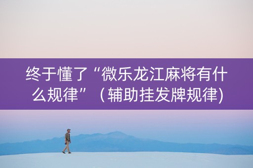 终于懂了“微乐龙江麻将有什么规律”（辅助挂发牌规律)