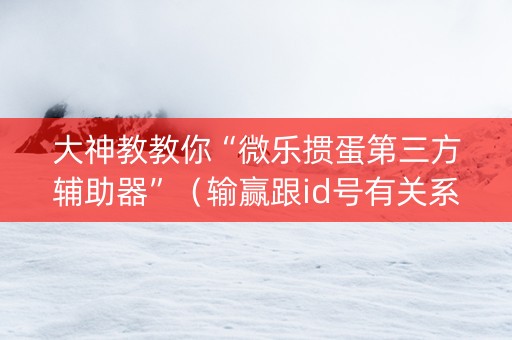 大神教教你“微乐掼蛋第三方辅助器”（输赢跟id号有关系吗)