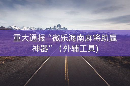 重大通报“微乐海南麻将助赢神器”（外辅工具)