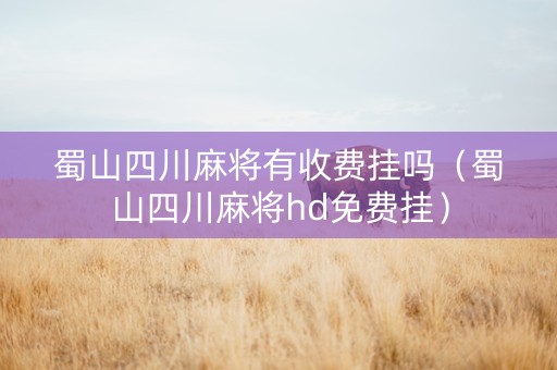 蜀山四川麻将有收费挂吗（蜀山四川麻将hd免费挂）