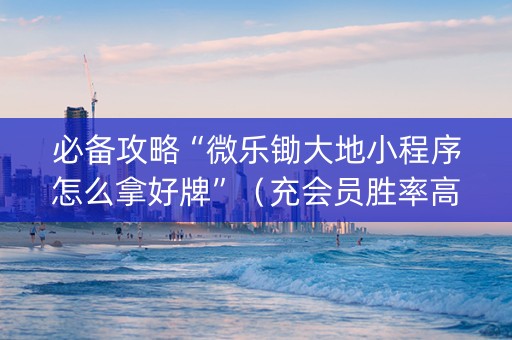 必备攻略“微乐锄大地小程序怎么拿好牌”（充会员胜率高)