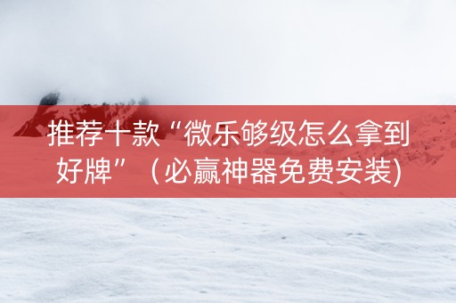 推荐十款“微乐够级怎么拿到好牌”（必赢神器免费安装)