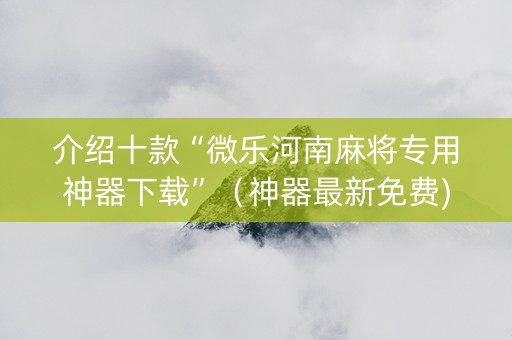 介绍十款“微乐河南麻将专用神器下载”（神器最新免费)