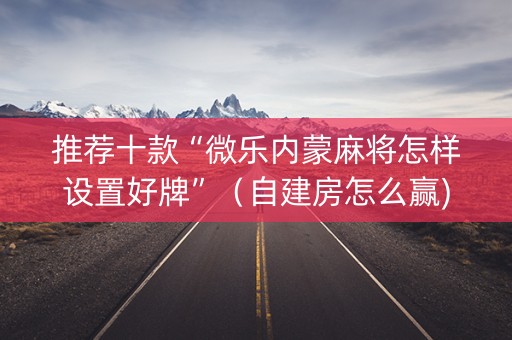 推荐十款“微乐内蒙麻将怎样设置好牌”（自建房怎么赢)