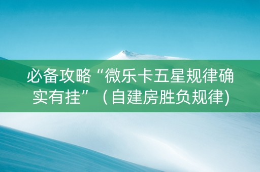 必备攻略“微乐卡五星规律确实有挂”（自建房胜负规律)