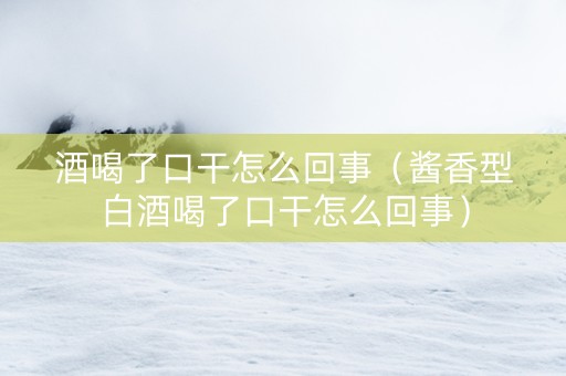 酒喝了口干怎么回事（酱香型白酒喝了口干怎么回事）