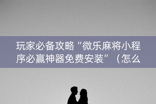 玩家必备攻略“微乐麻将小程序必赢神器免费安装”（怎么调胜率)
