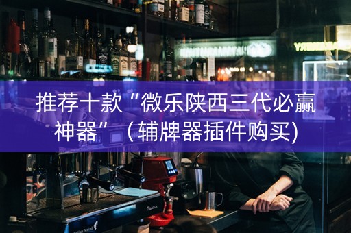 推荐十款“微乐陕西三代必赢神器”（辅牌器插件购买)