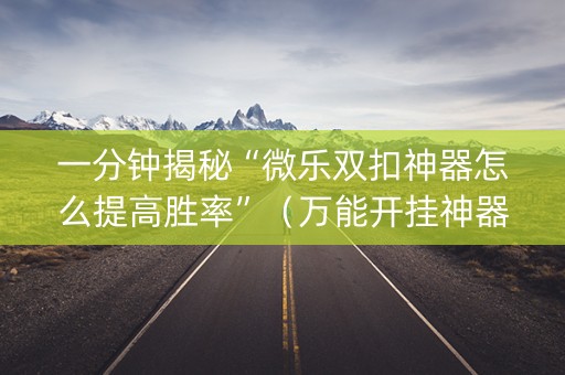 一分钟揭秘“微乐双扣神器怎么提高胜率”（万能开挂神器)