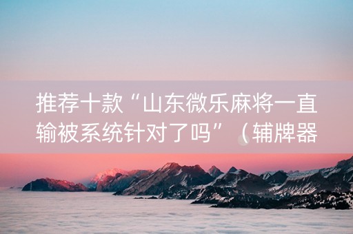推荐十款“山东微乐麻将一直输被系统针对了吗”（辅牌器插件购买)