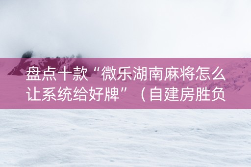盘点十款“微乐湖南麻将怎么让系统给好牌”（自建房胜负规律)