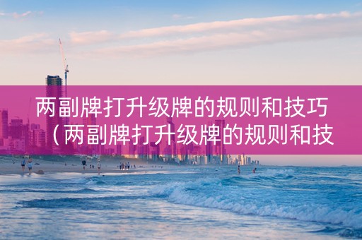 两副牌打升级牌的规则和技巧（两副牌打升级牌的规则和技巧是什么）