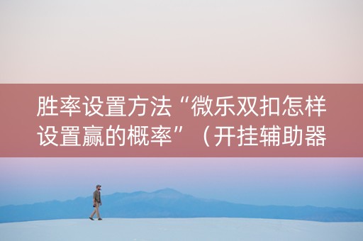 胜率设置方法“微乐双扣怎样设置赢的概率”（开挂辅助器插件)