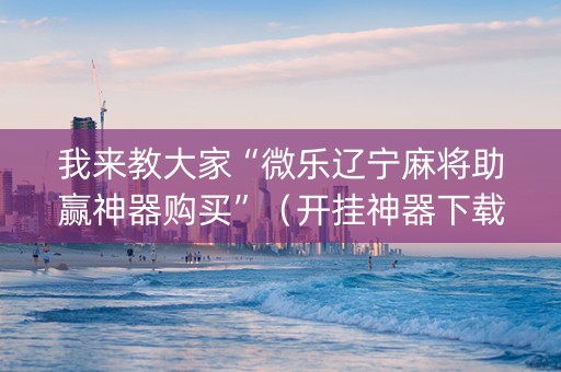 我来教大家“微乐辽宁麻将助赢神器购买”（开挂神器下载)