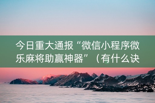 今日重大通报“微信小程序微乐麻将助赢神器”（有什么诀窍)