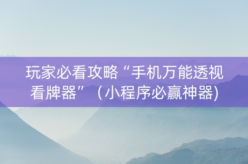 玩家必看攻略“手机万能透视看牌器”（小程序必赢神器)