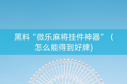 黑料“微乐麻将挂件神器”（怎么能得到好牌)