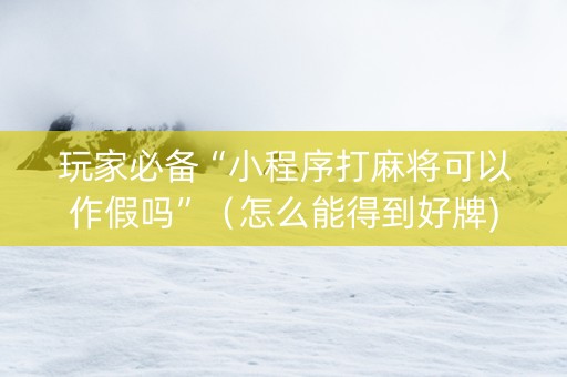 玩家必备“小程序打麻将可以作假吗”（怎么能得到好牌)