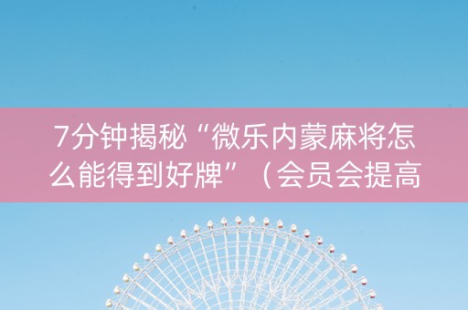 7分钟揭秘“微乐内蒙麻将怎么能得到好牌”（会员会提高胜率吗)