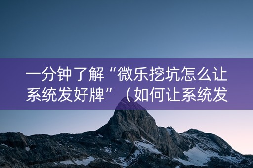 一分钟了解“微乐挖坑怎么让系统发好牌”（如何让系统发好牌)