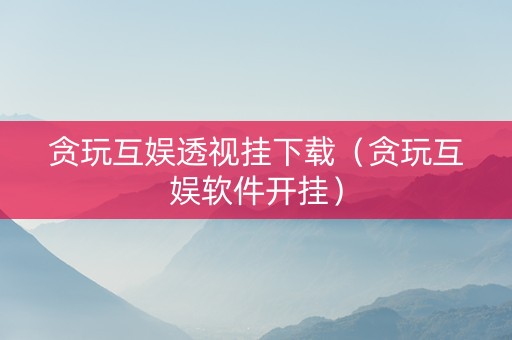 贪玩互娱透视挂下载（贪玩互娱软件开挂）