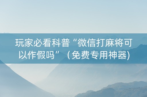 玩家必看科普“微信打麻将可以作假吗”（免费专用神器)