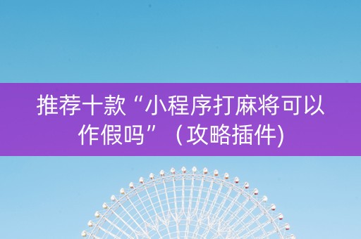 推荐十款“小程序打麻将可以作假吗”（攻略插件)