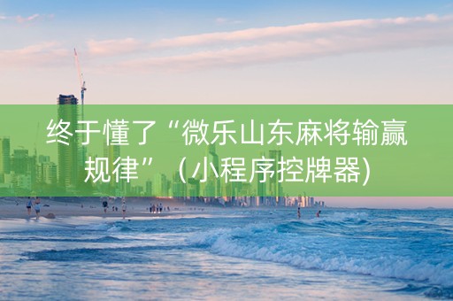 终于懂了“微乐山东麻将输赢规律”（小程序控牌器)