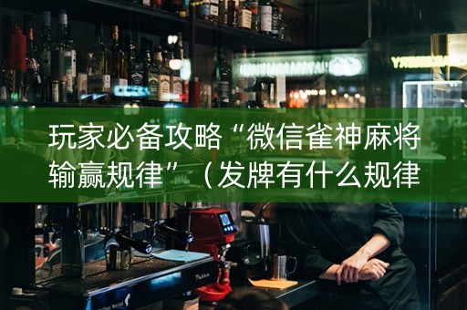 玩家必备攻略“微信雀神麻将输赢规律”（发牌有什么规律吗)