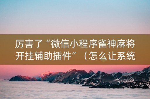 厉害了“微信小程序雀神麻将开挂辅助插件”（怎么让系统给自己好牌)