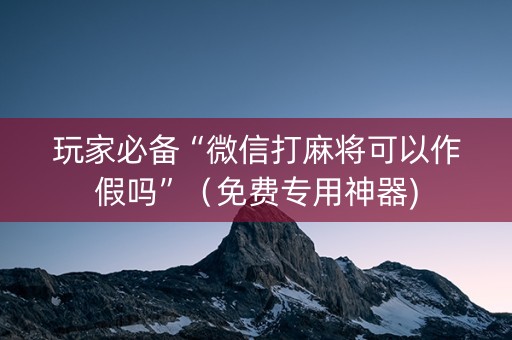 玩家必备“微信打麻将可以作假吗”（免费专用神器)