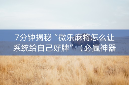 7分钟揭秘“微乐麻将怎么让系统给自己好牌”（必赢神器免费安装)