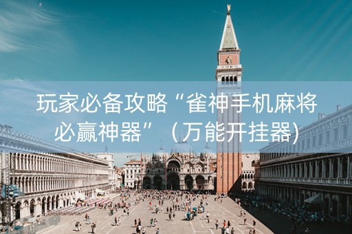 玩家必备攻略“雀神手机麻将必赢神器”（万能开挂器)