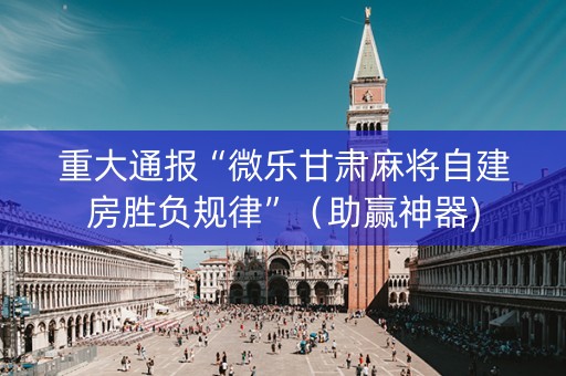 重大通报“微乐甘肃麻将自建房胜负规律”（助赢神器)