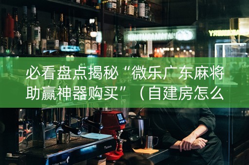 必看盘点揭秘“微乐广东麻将助赢神器购买”（自建房怎么拿好牌)